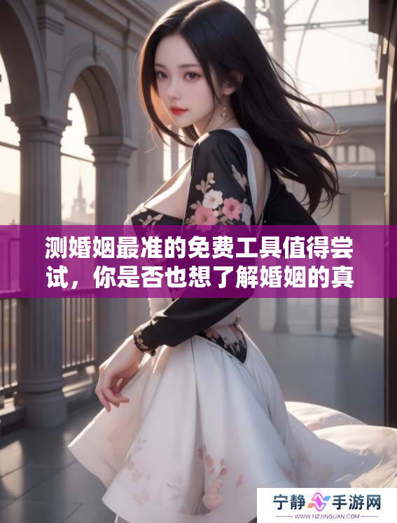 测婚姻最准的免费工具值得尝试，你是否也想了解婚姻的真相呢