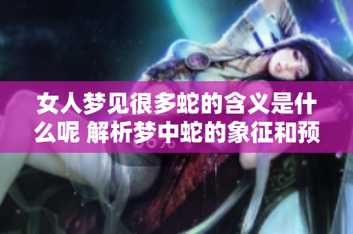 女人梦见很多蛇的含义是什么呢 解析梦中蛇的象征和预示