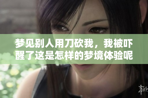 梦见别人用刀砍我，我被吓醒了这是怎样的梦境体验呢
