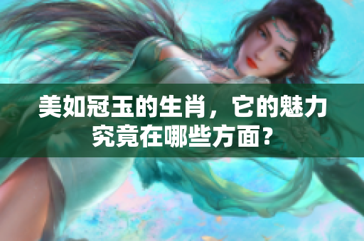 美如冠玉的生肖，它的魅力究竟在哪些方面？