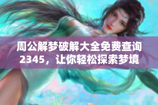 周公解梦破解大全免费查询2345，让你轻松探索梦境奥秘