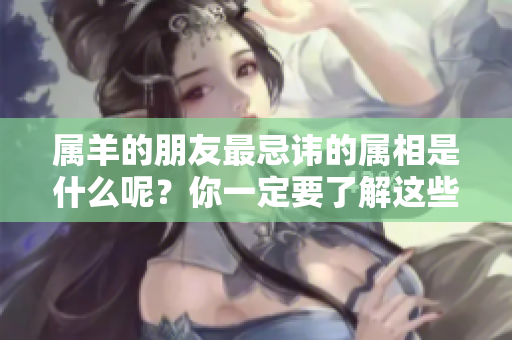 属羊的朋友最忌讳的属相是什么呢？你一定要了解这些禁忌其实很重要。