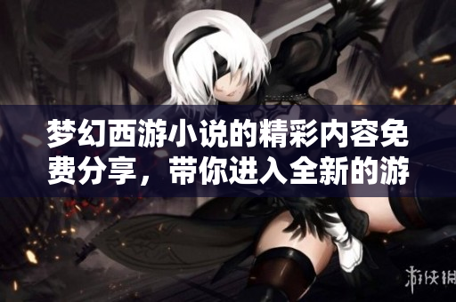 梦幻西游小说的精彩内容免费分享，带你进入全新的游戏世界！