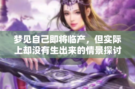 梦见自己即将临产，但实际上却没有生出来的情景探讨