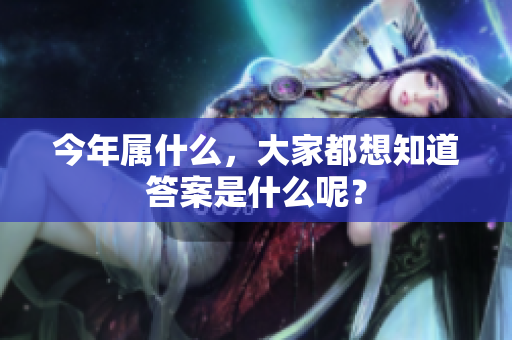 今年属什么，大家都想知道答案是什么呢？