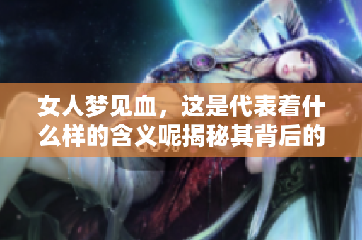 女人梦见血，这是代表着什么样的含义呢揭秘其背后的深意