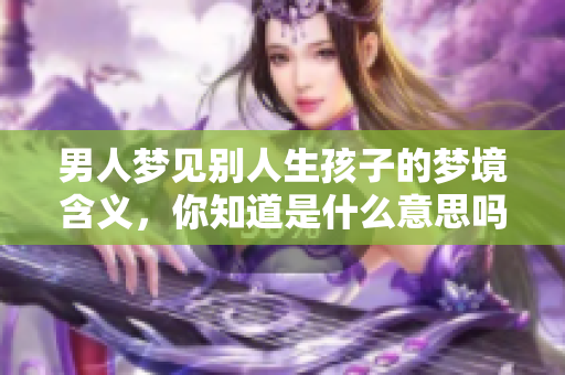 男人梦见别人生孩子的梦境含义，你知道是什么意思吗