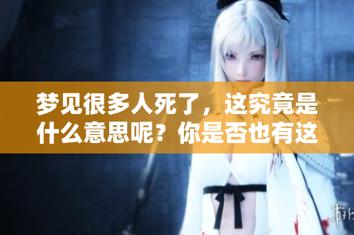 梦见很多人死了，这究竟是什么意思呢？你是否也有这样的梦境？