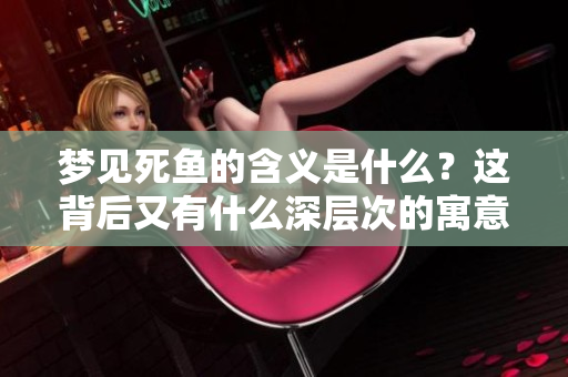 梦见死鱼的含义是什么？这背后又有什么深层次的寓意呢？