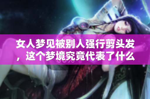 女人梦见被别人强行剪头发，这个梦境究竟代表了什么呢