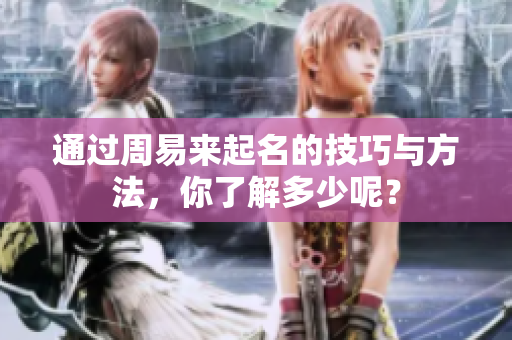通过周易来起名的技巧与方法，你了解多少呢？