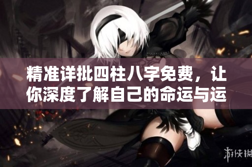 精准详批四柱八字免费，让你深度了解自己的命运与运势
