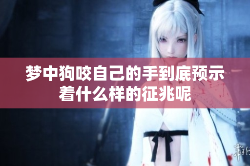 梦中狗咬自己的手到底预示着什么样的征兆呢