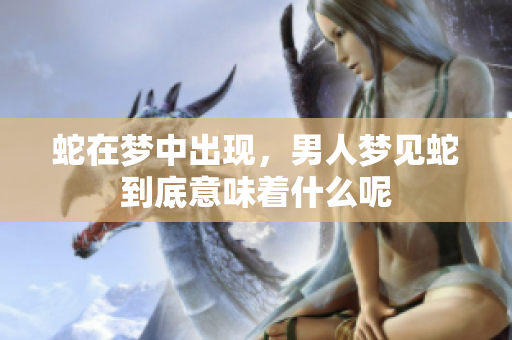 蛇在梦中出现，男人梦见蛇到底意味着什么呢