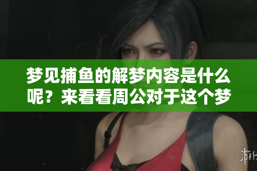 梦见捕鱼的解梦内容是什么呢？来看看周公对于这个梦境的解析吧！