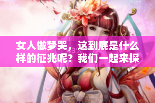 女人做梦哭，这到底是什么样的征兆呢？我们一起来探讨一下吧。