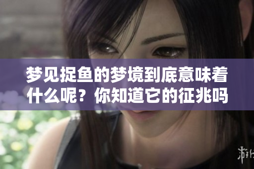 梦见捉鱼的梦境到底意味着什么呢？你知道它的征兆吗？