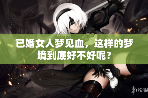 已婚女人梦见血，这样的梦境到底好不好呢？