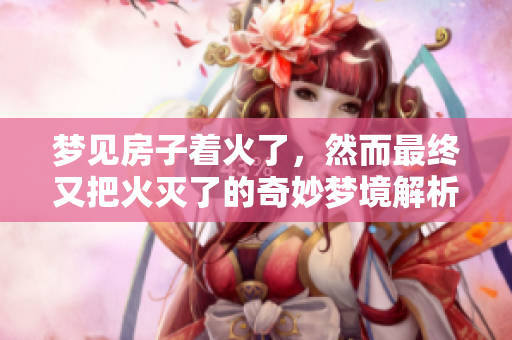 梦见房子着火了，然而最终又把火灭了的奇妙梦境解析