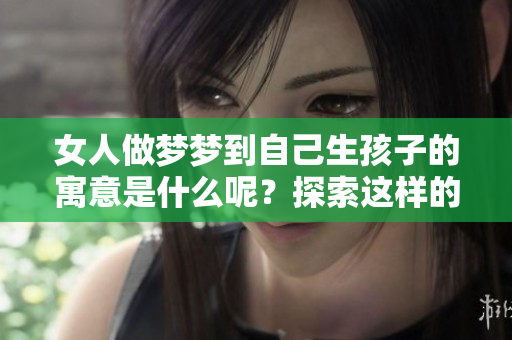 女人做梦梦到自己生孩子的寓意是什么呢？探索这样的梦境背后的深层含义。