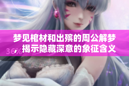 梦见棺材和出殡的周公解梦，揭示隐藏深意的象征含义