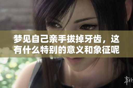 梦见自己亲手拔掉牙齿，这有什么特别的意义和象征呢