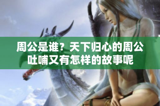 周公是谁？天下归心的周公吐哺又有怎样的故事呢