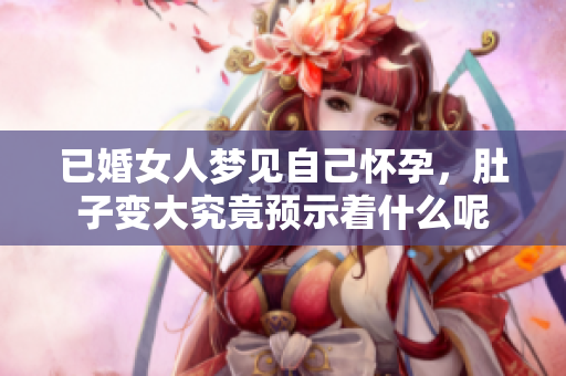 已婚女人梦见自己怀孕，肚子变大究竟预示着什么呢