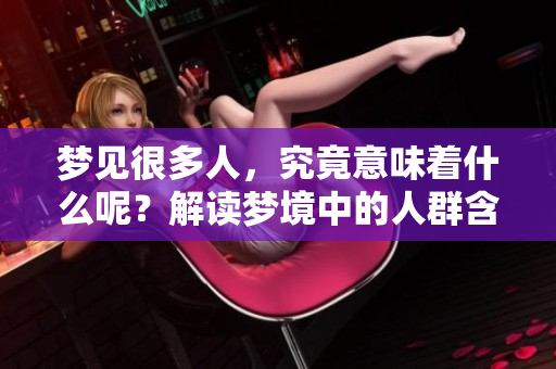 梦见很多人，究竟意味着什么呢？解读梦境中的人群含义。