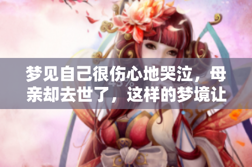 梦见自己很伤心地哭泣，母亲却去世了，这样的梦境让人心碎