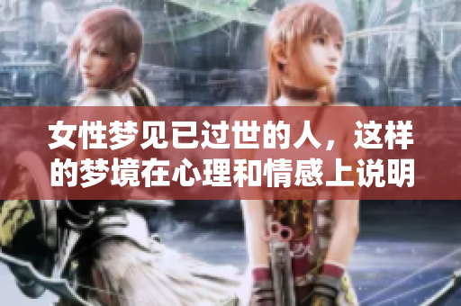 女性梦见已过世的人，这样的梦境在心理和情感上说明了什么呢