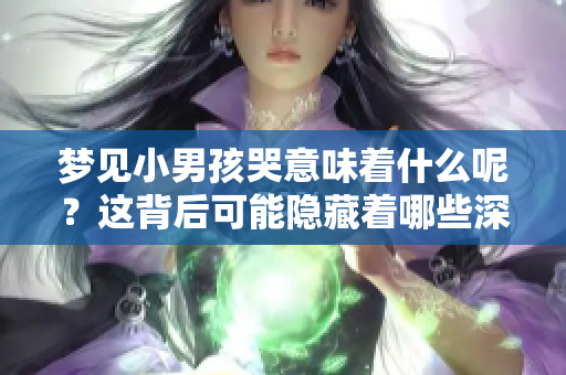 梦见小男孩哭意味着什么呢？这背后可能隐藏着哪些深意呢？