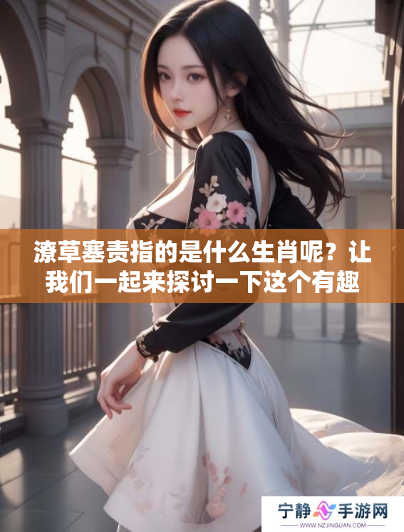 潦草塞责指的是什么生肖呢？让我们一起来探讨一下这个有趣的问题。