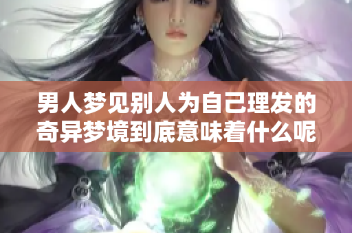 男人梦见别人为自己理发的奇异梦境到底意味着什么呢