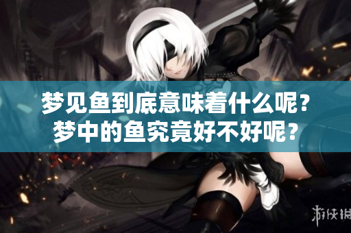 梦见鱼到底意味着什么呢？梦中的鱼究竟好不好呢？