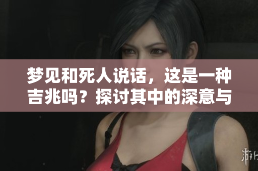 梦见和死人说话，这是一种吉兆吗？探讨其中的深意与解读