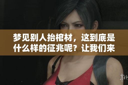 梦见别人抬棺材，这到底是什么样的征兆呢？让我们来深入探讨一下。