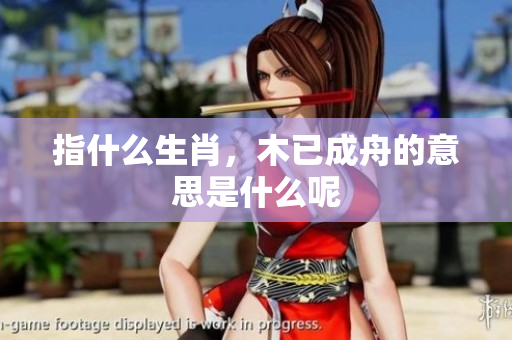 指什么生肖，木已成舟的意思是什么呢