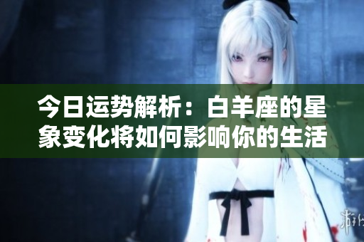 今日运势解析：白羊座的星象变化将如何影响你的生活
