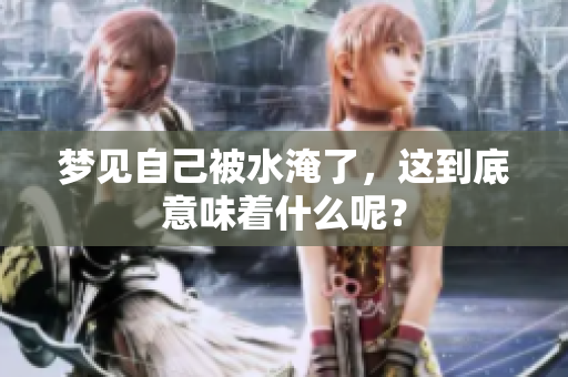 梦见自己被水淹了，这到底意味着什么呢？