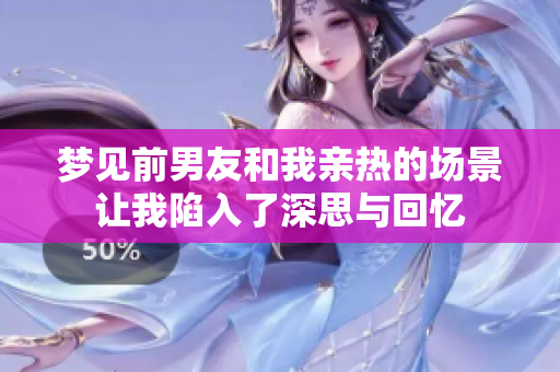 梦见前男友和我亲热的场景让我陷入了深思与回忆