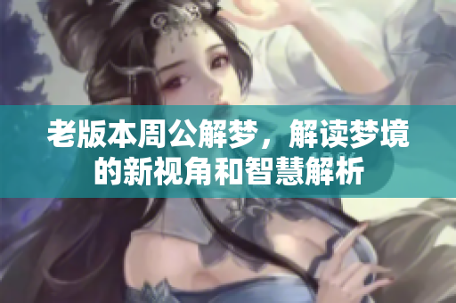 老版本周公解梦，解读梦境的新视角和智慧解析