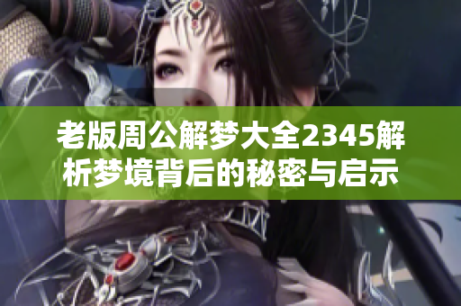 老版周公解梦大全2345解析梦境背后的秘密与启示