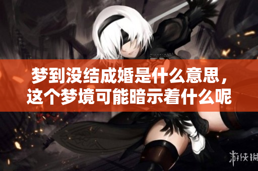 梦到没结成婚是什么意思，这个梦境可能暗示着什么呢