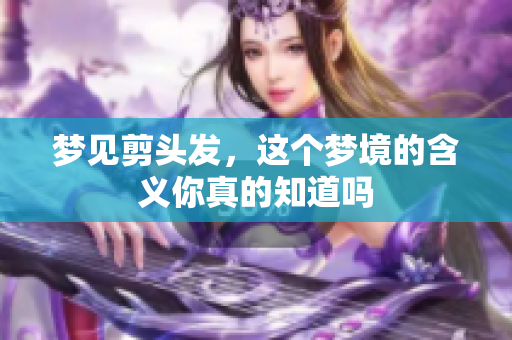 梦见剪头发，这个梦境的含义你真的知道吗