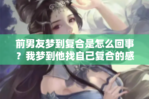 前男友梦到复合是怎么回事？我梦到他找自己复合的感受分享