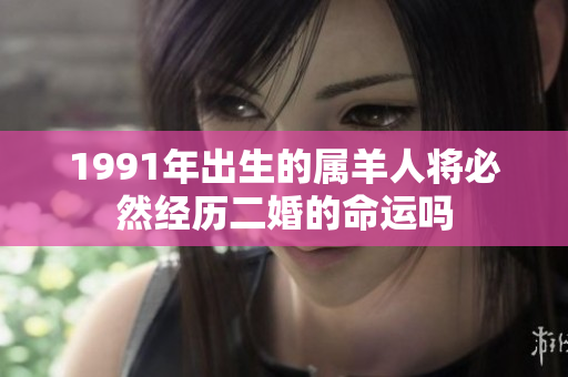 1991年出生的属羊人将必然经历二婚的命运吗