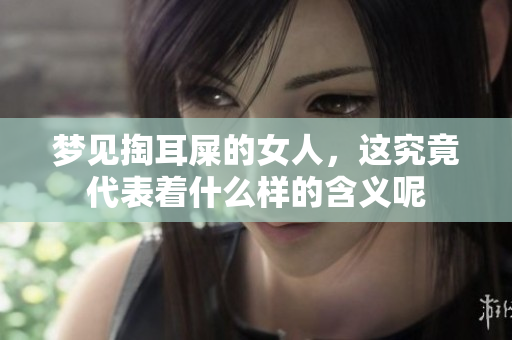 梦见掏耳屎的女人，这究竟代表着什么样的含义呢