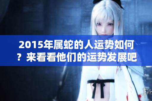 2015年属蛇的人运势如何？来看看他们的运势发展吧！