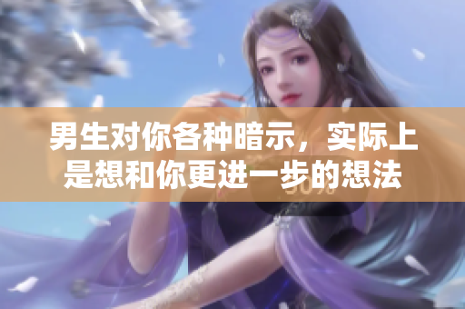 男生对你各种暗示，实际上是想和你更进一步的想法